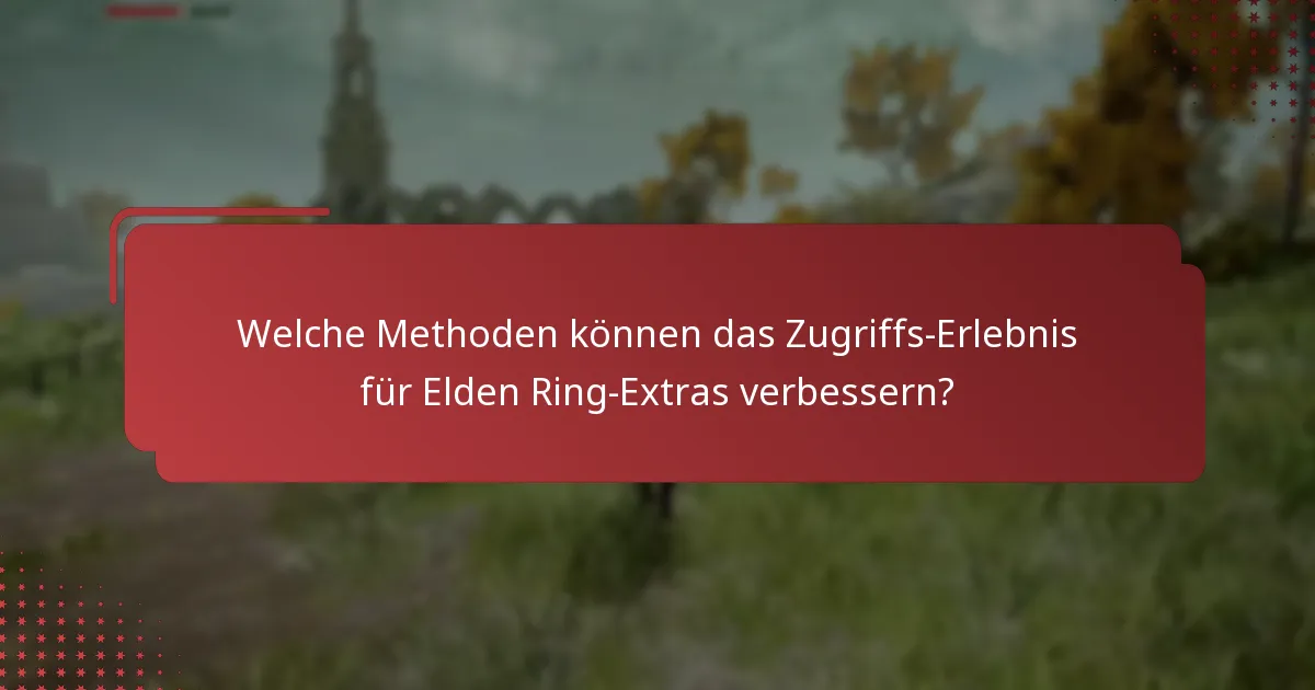 Welche Methoden können das Zugriffs-Erlebnis für Elden Ring-Extras verbessern?